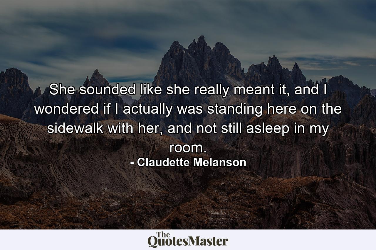 She sounded like she really meant it, and I wondered if I actually was standing here on the sidewalk with her, and not still asleep in my room. - Quote by Claudette Melanson