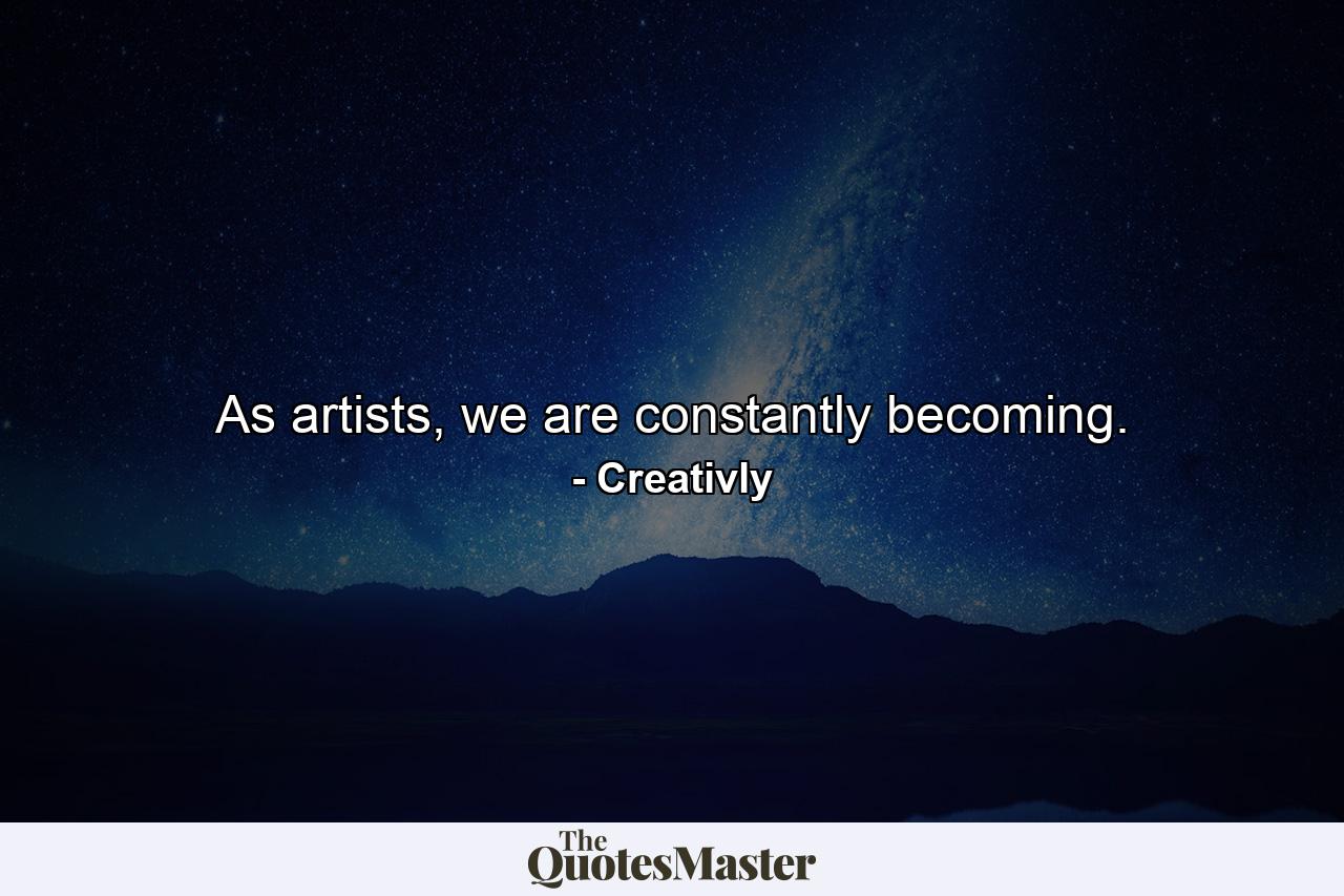 As artists, we are constantly becoming. - Quote by Creativly