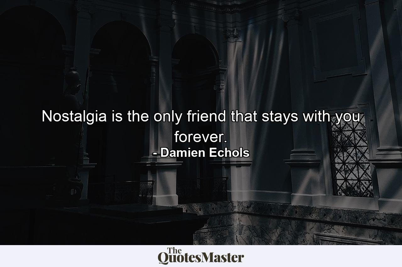 Nostalgia is the only friend that stays with you forever. - Quote by Damien Echols