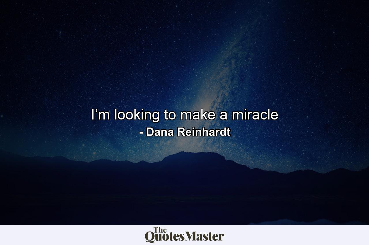 I’m looking to make a miracle - Quote by Dana Reinhardt