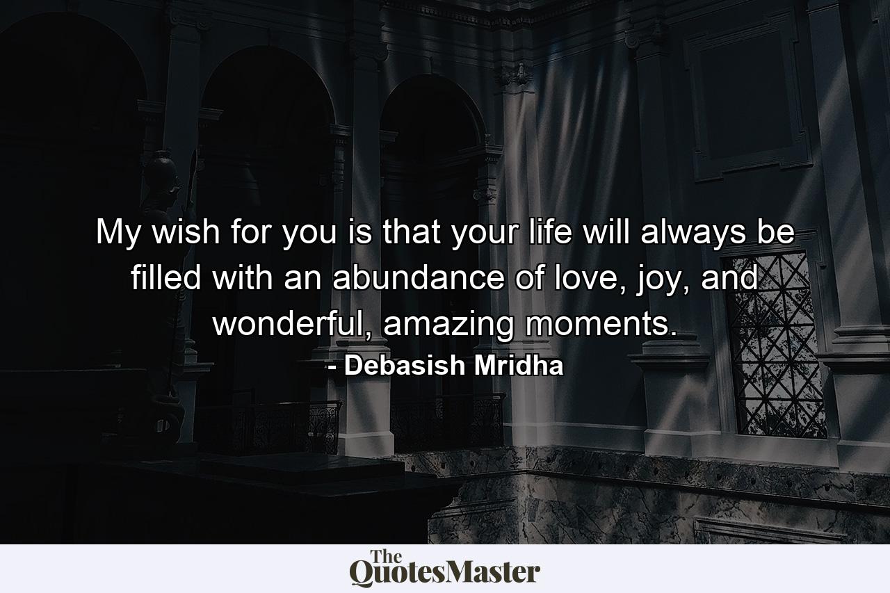 My wish for you is that your life will always be filled with an abundance of love, joy, and wonderful, amazing moments. - Quote by Debasish Mridha