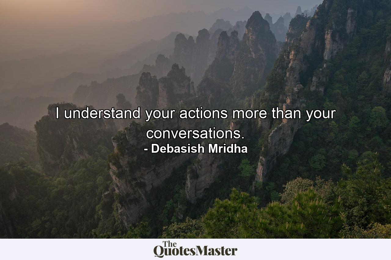 I understand your actions more than your conversations. - Quote by Debasish Mridha