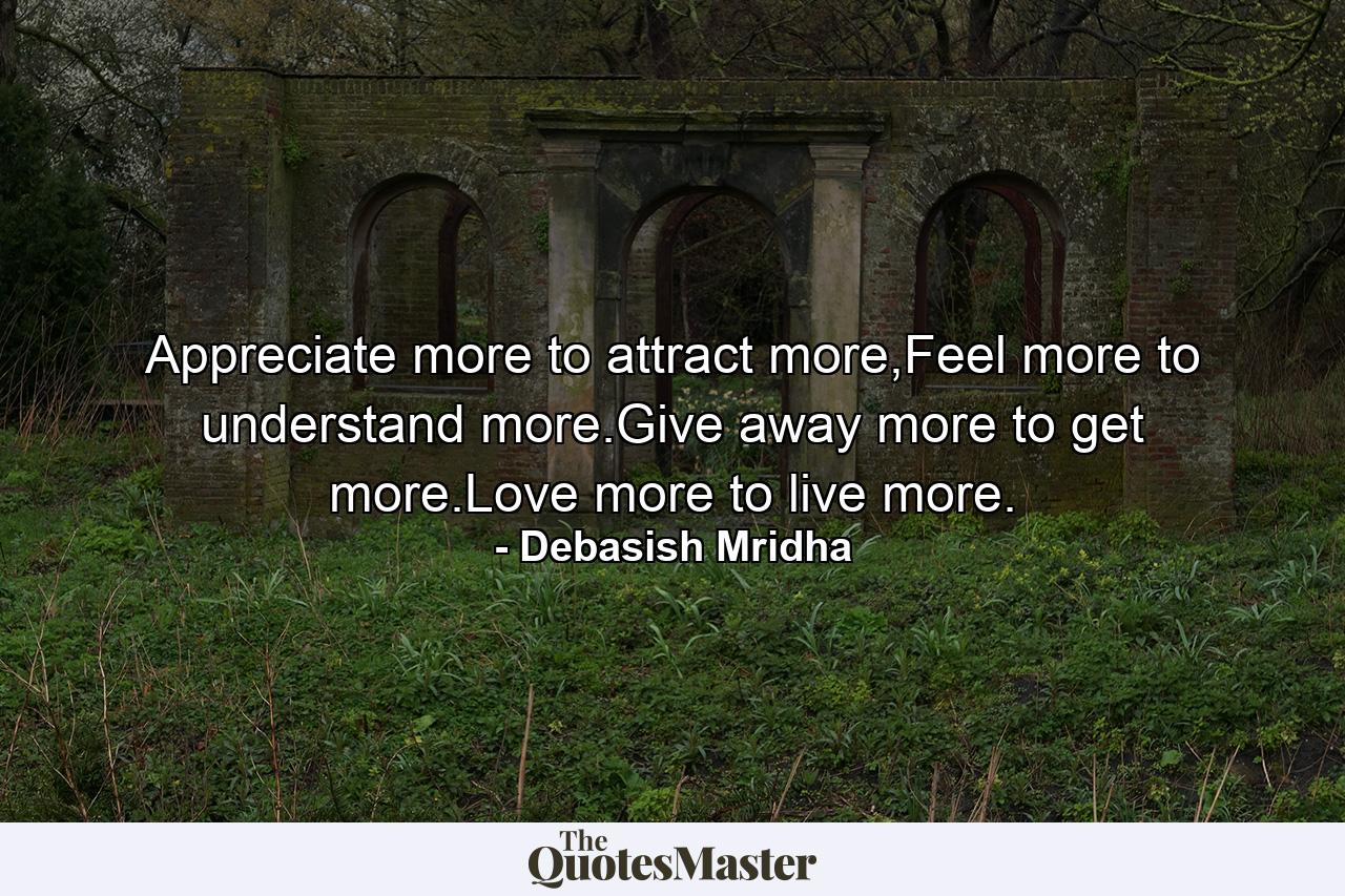 Appreciate more to attract more,Feel more to understand more.Give away more to get more.Love more to live more. - Quote by Debasish Mridha