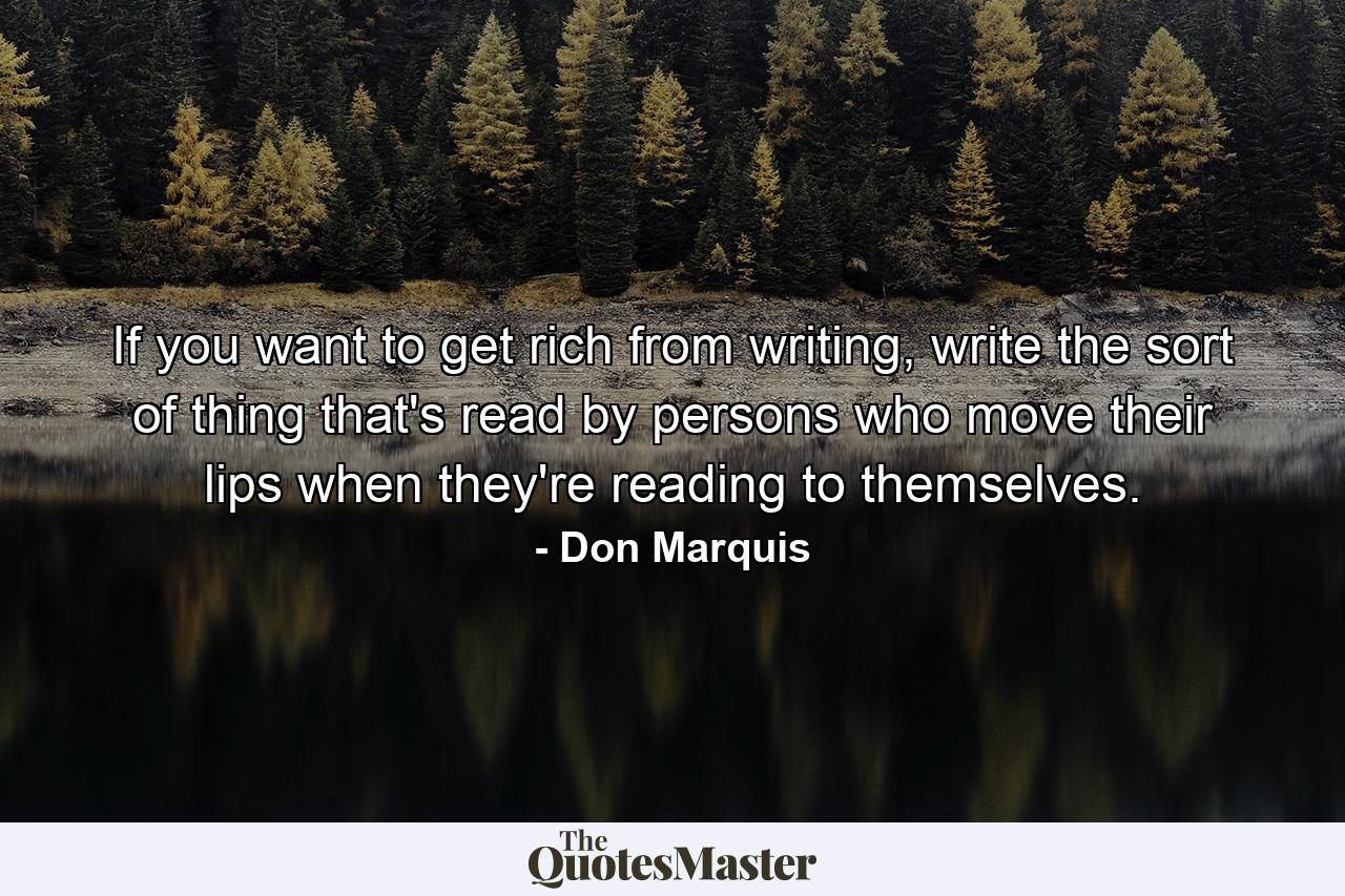 If you want to get rich from writing, write the sort of thing that's read by persons who move their lips when they're reading to themselves. - Quote by Don Marquis