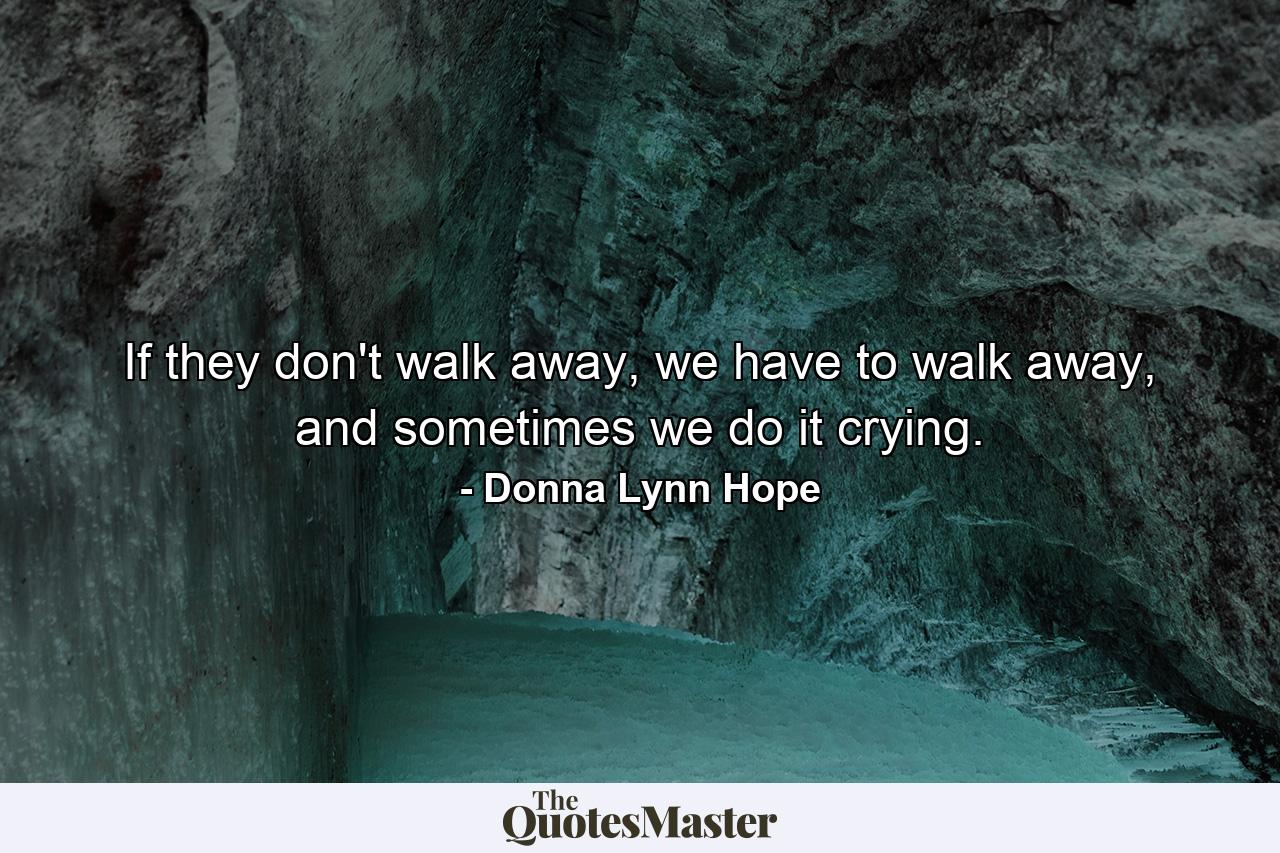 If they don't walk away, we have to walk away, and sometimes we do it crying. - Quote by Donna Lynn Hope