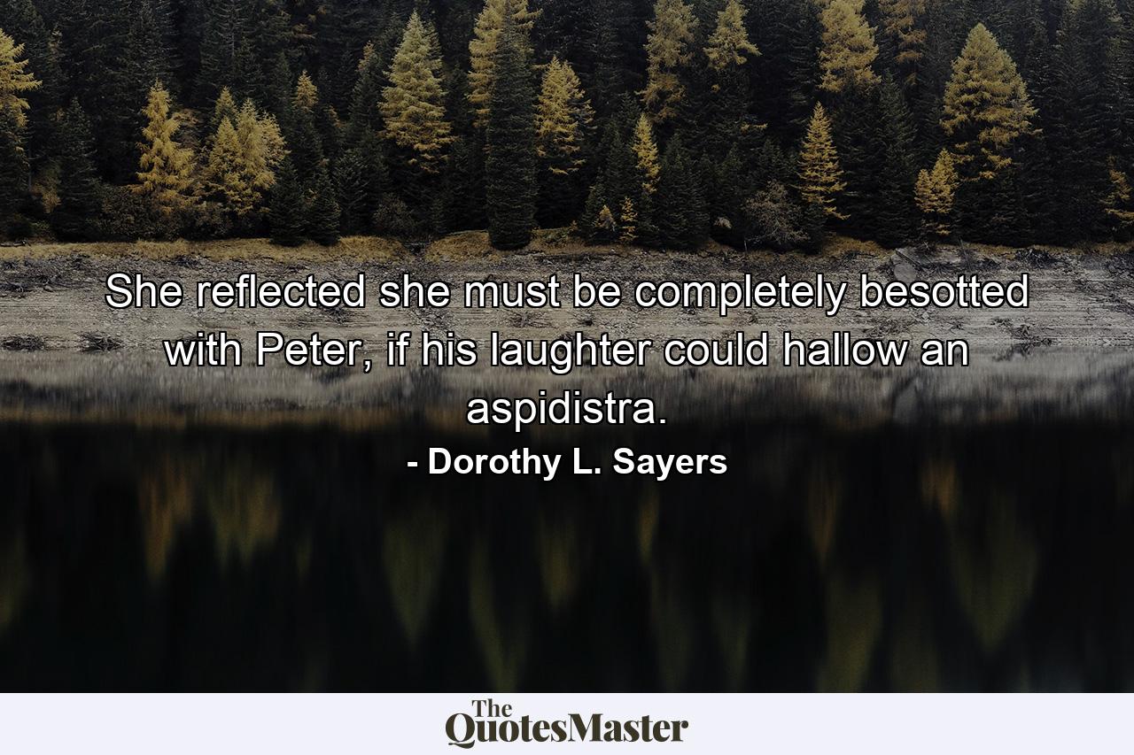 She reflected she must be completely besotted with Peter, if his laughter could hallow an aspidistra. - Quote by Dorothy L. Sayers