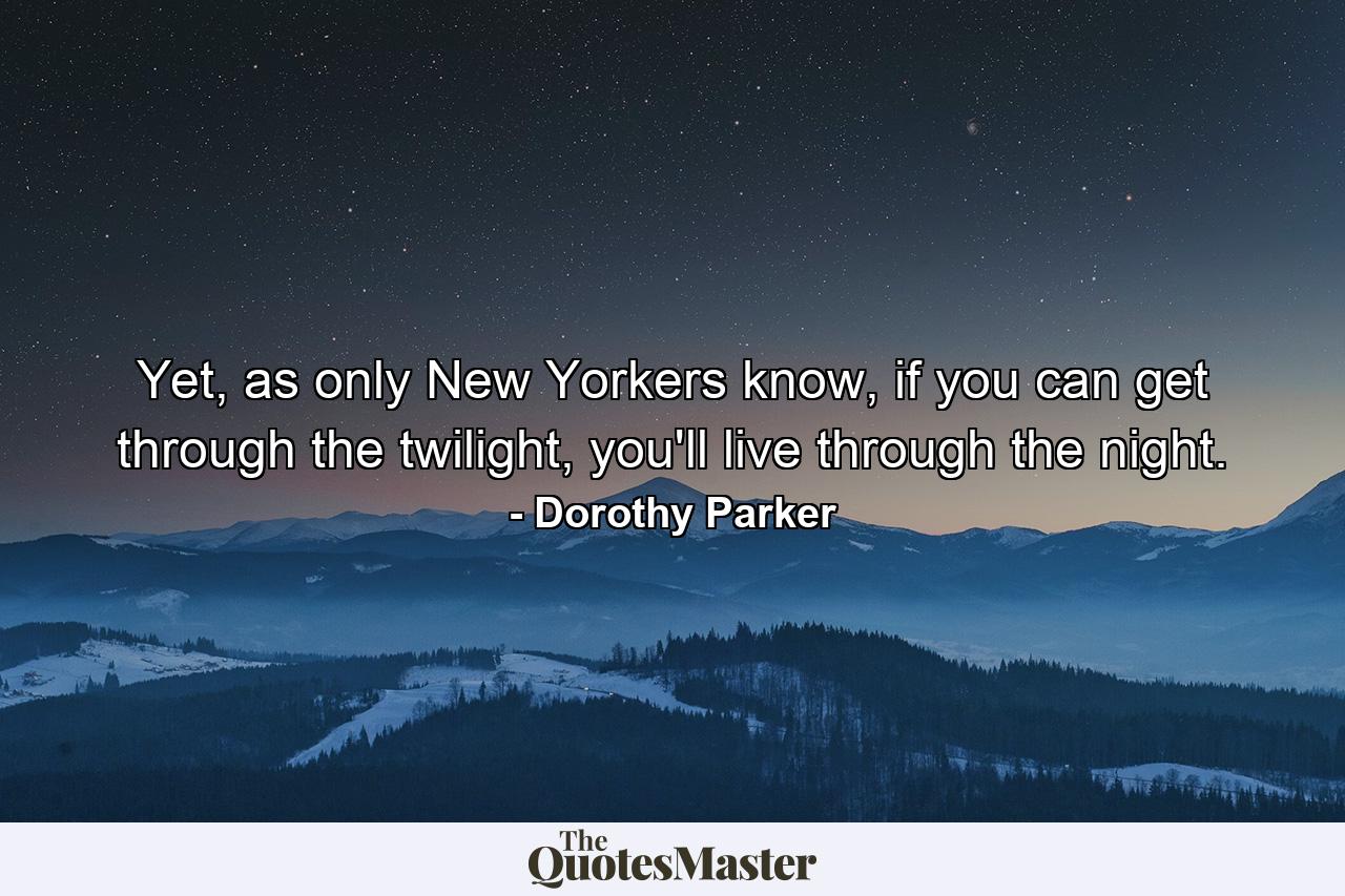 Yet, as only New Yorkers know, if you can get through the twilight, you'll live through the night. - Quote by Dorothy Parker