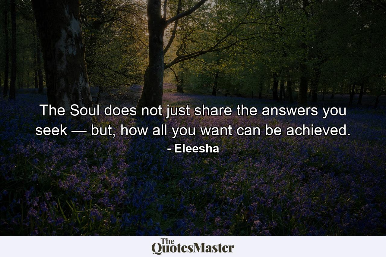 The Soul does not just share the answers you seek — but, how all you want can be achieved. - Quote by Eleesha