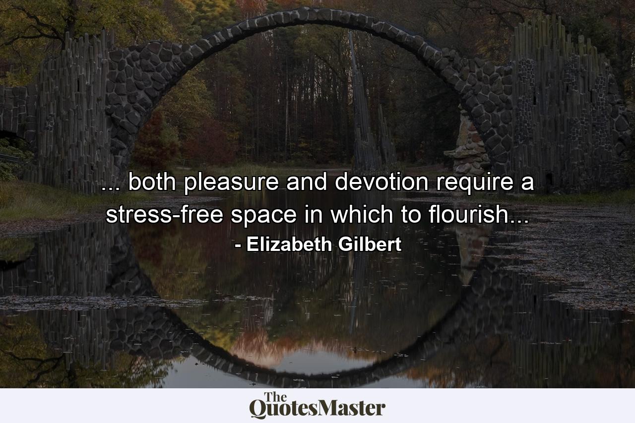 ... both pleasure and devotion require a stress-free space in which to flourish... - Quote by Elizabeth Gilbert