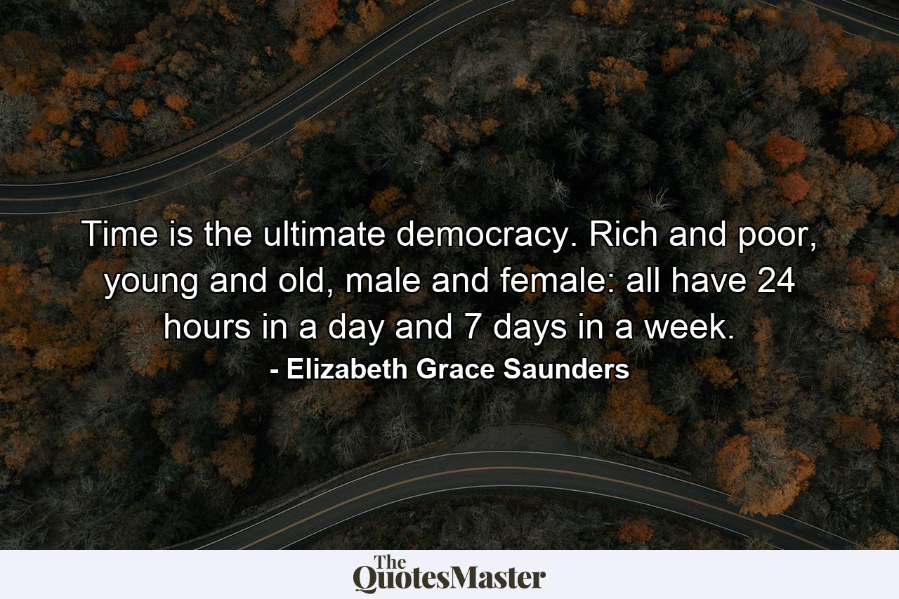 Time is the ultimate democracy. Rich and poor, young and old, male and female: all have 24 hours in a day and 7 days in a week. - Quote by Elizabeth Grace Saunders