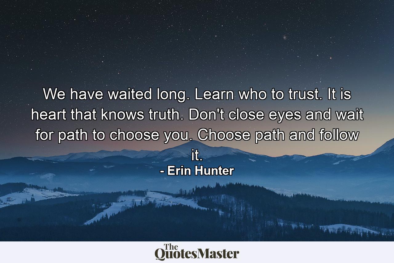 We have waited long. Learn who to trust. It is heart that knows truth. Don't close eyes and wait for path to choose you. Choose path and follow it. - Quote by Erin Hunter