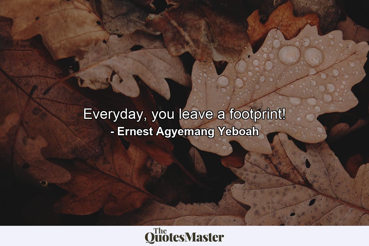 Everyday, you leave a footprint! - Quote by Ernest Agyemang Yeboah