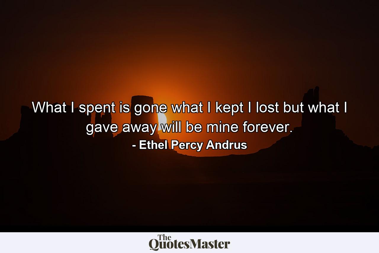 What I spent  is gone  what I kept  I lost  but what I gave away will be mine forever. - Quote by Ethel Percy Andrus