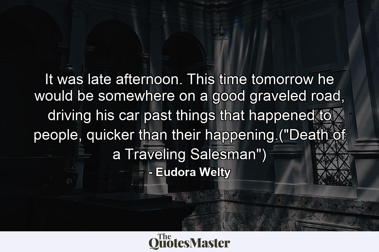 It was late afternoon. This time tomorrow he would be somewhere on a good graveled road, driving his car past things that happened to people, quicker than their happening.(