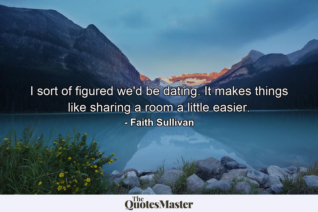 I sort of figured we'd be dating. It makes things like sharing a room a little easier. - Quote by Faith Sullivan