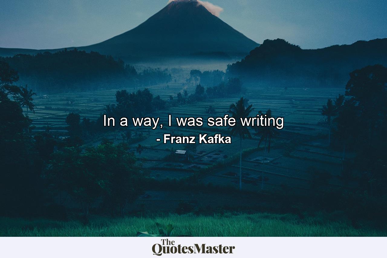 In a way, I was safe writing - Quote by Franz Kafka