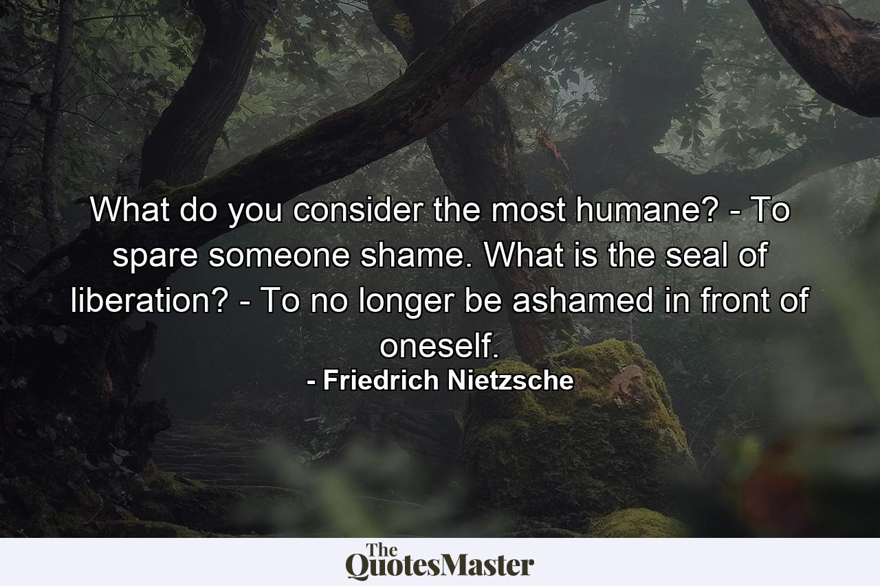 What do you consider the most humane? - To spare someone shame. What is the seal of liberation? - To no longer be ashamed in front of oneself. - Quote by Friedrich Nietzsche