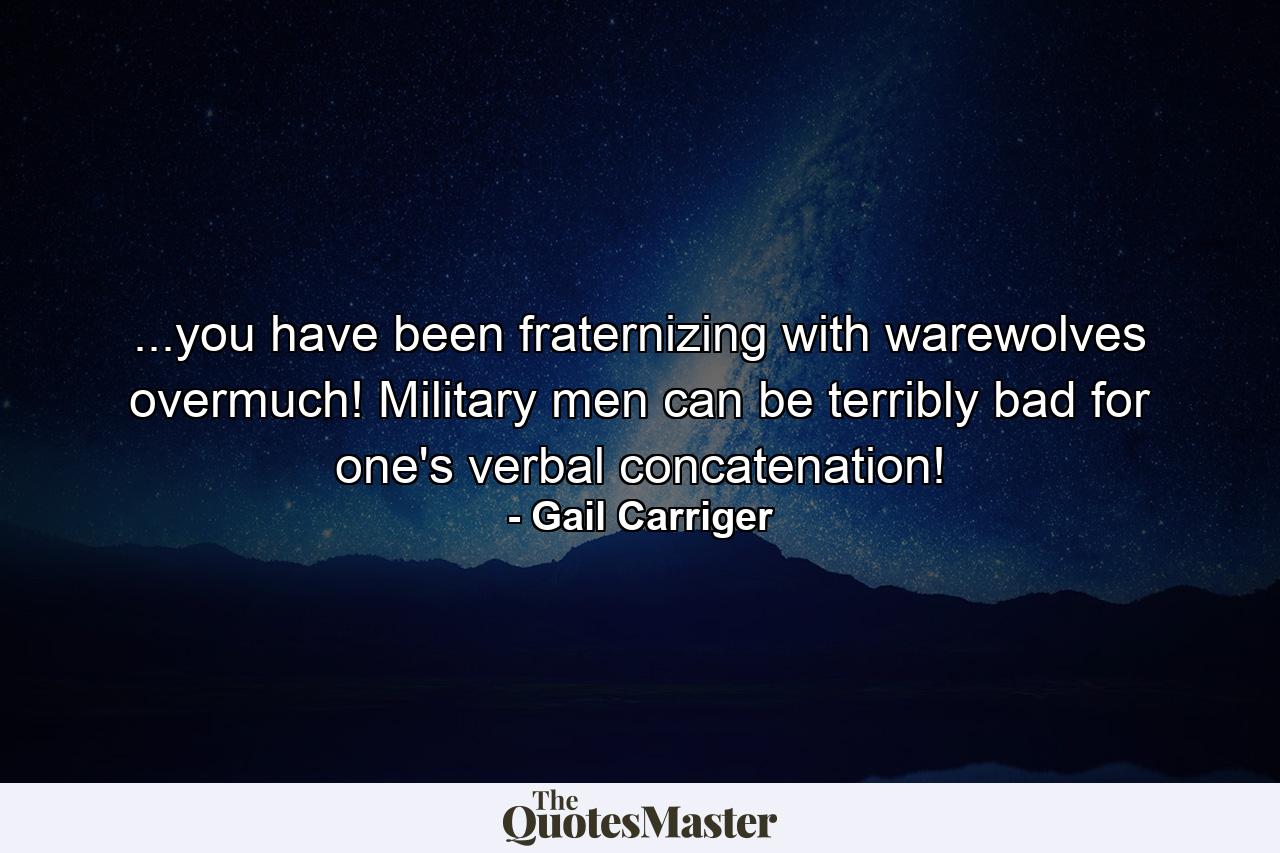 ...you have been fraternizing with warewolves overmuch! Military men can be terribly bad for one's verbal concatenation! - Quote by Gail Carriger