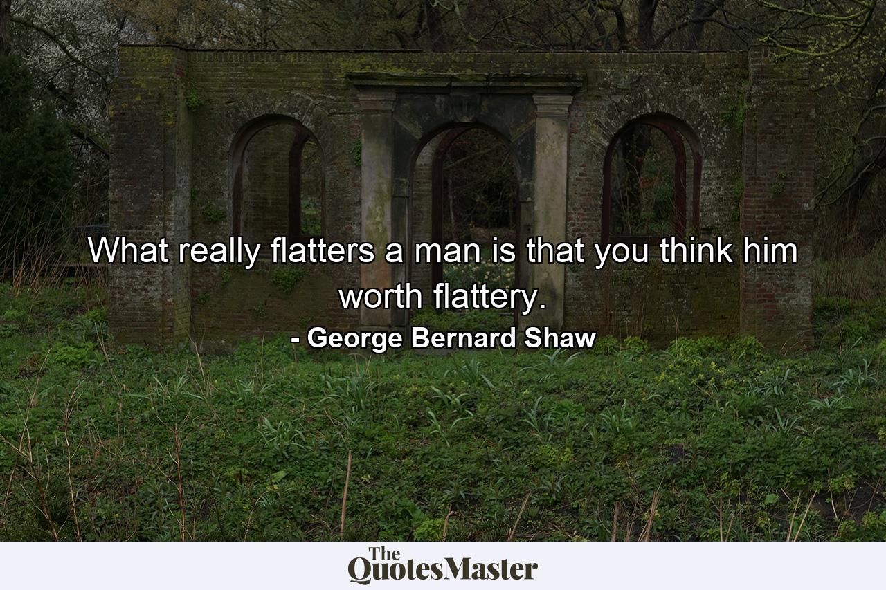 What really flatters a man is that you think him worth flattery. - Quote by George Bernard Shaw