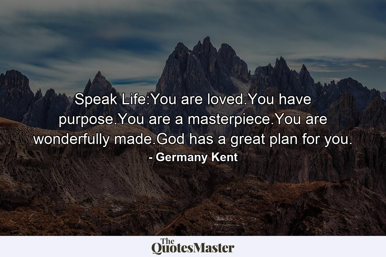 Speak Life:You are loved.You have purpose.You are a masterpiece.You are wonderfully made.God has a great plan for you. - Quote by Germany Kent