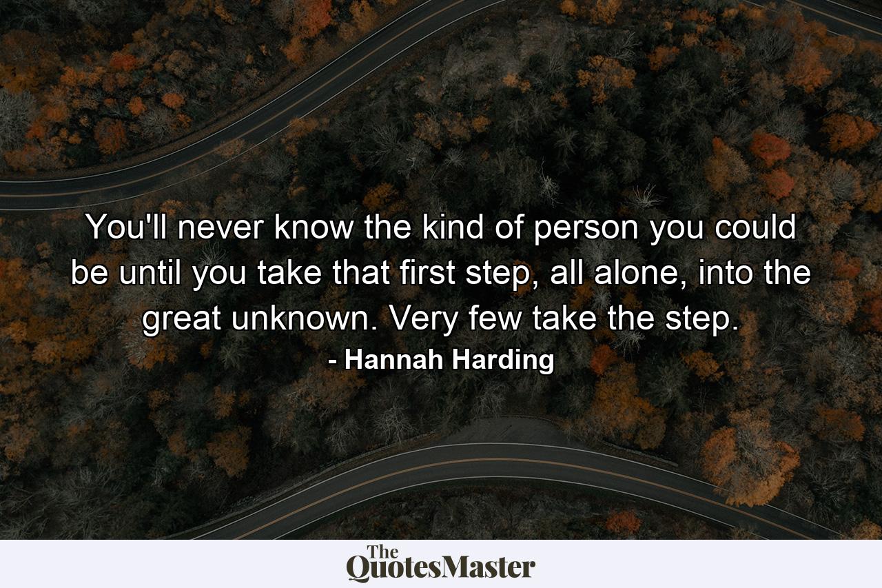 You'll never know the kind of person you could be until you take that first step, all alone, into the great unknown. Very few take the step. - Quote by Hannah Harding