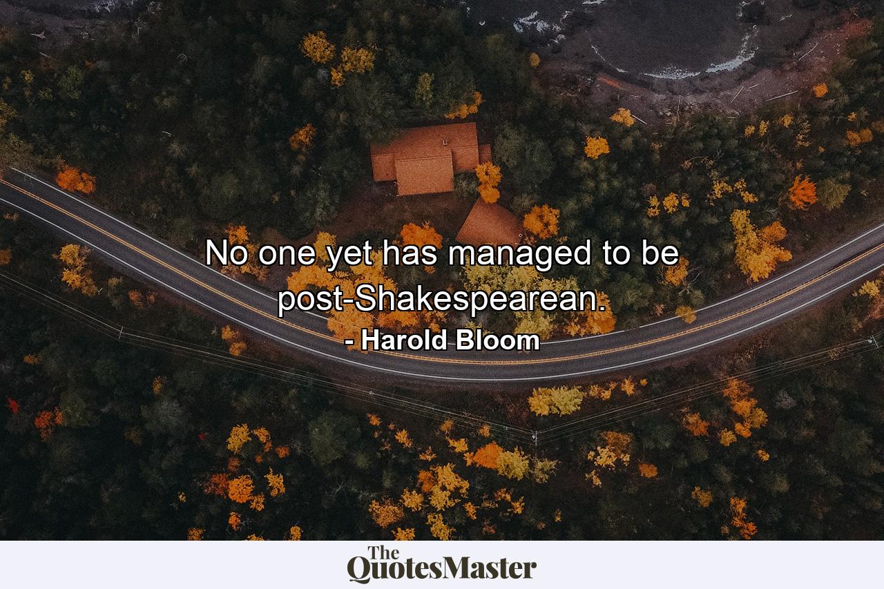 No one yet has managed to be post-Shakespearean. - Quote by Harold Bloom