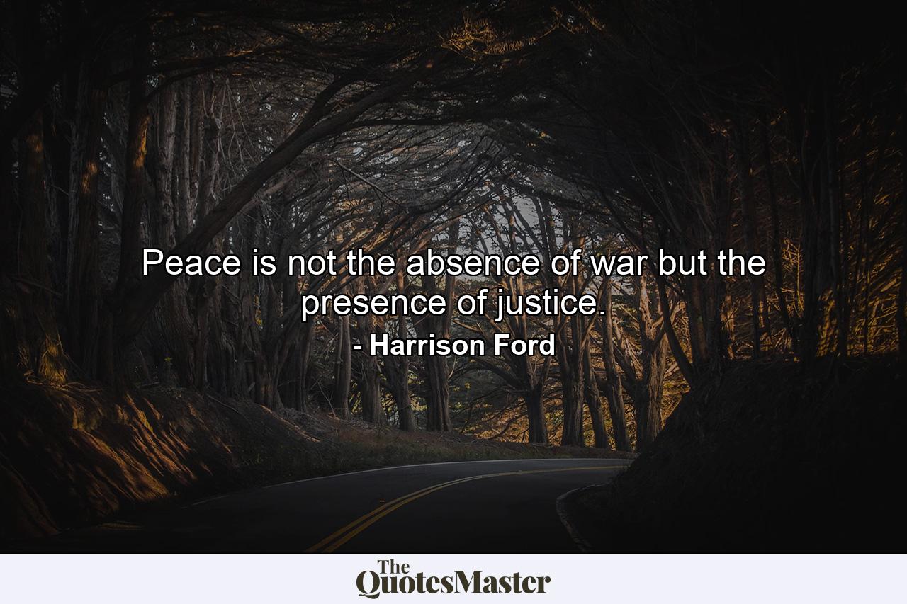 Peace is not the absence of war but the presence of justice. - Quote by Harrison Ford