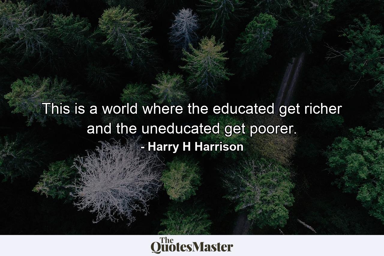 This is a world where the educated get richer and the uneducated get poorer. - Quote by Harry H Harrison