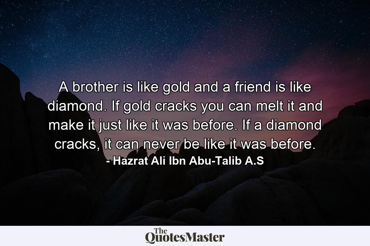 A brother is like gold and a friend is like diamond. If gold cracks you can melt it and make it just like it was before. If a diamond cracks, it can never be like it was before. - Quote by Hazrat Ali Ibn Abu-Talib A.S