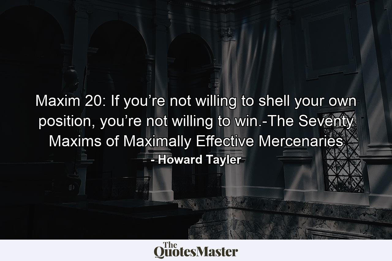 Maxim 20: If you’re not willing to shell your own position, you’re not willing to win.-The Seventy Maxims of Maximally Effective Mercenaries - Quote by Howard Tayler