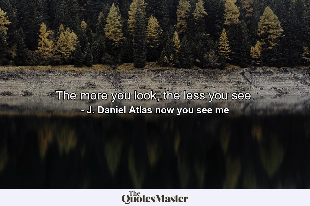 The more you look, the less you see. - Quote by J. Daniel Atlas now you see me