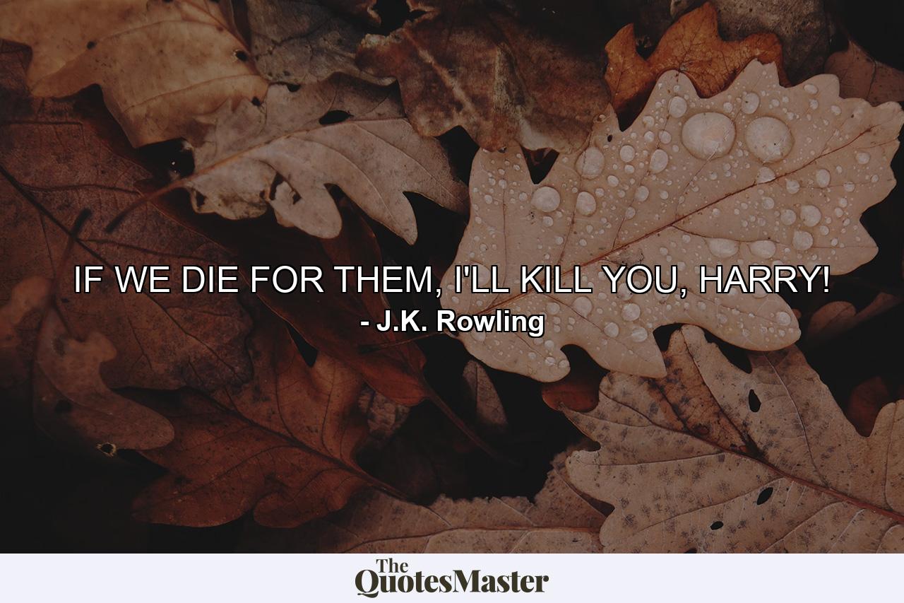 IF WE DIE FOR THEM, I'LL KILL YOU, HARRY! - Quote by J.K. Rowling