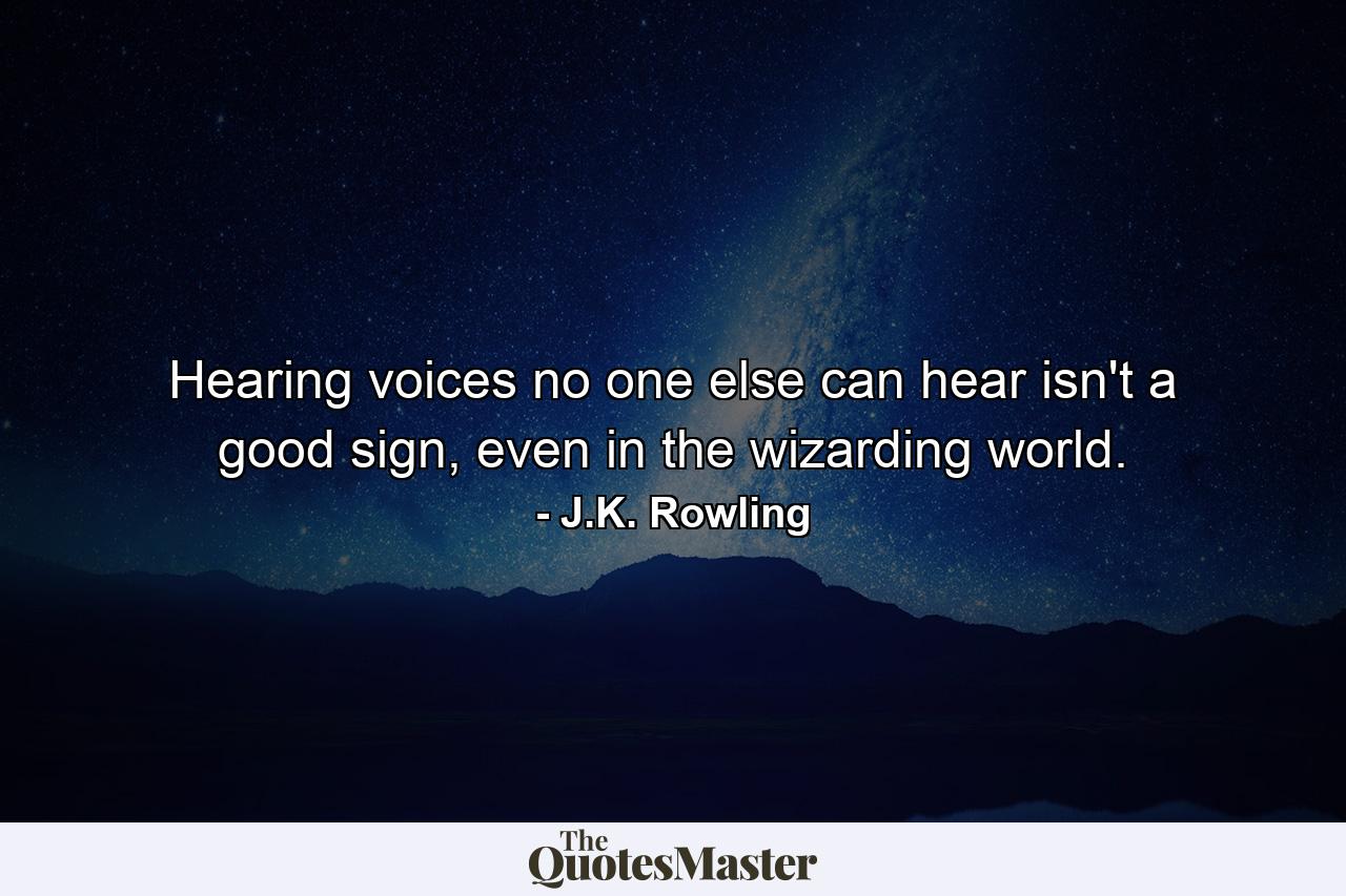 Hearing voices no one else can hear isn't a good sign, even in the wizarding world. - Quote by J.K. Rowling