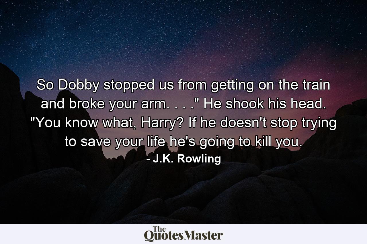 So Dobby stopped us from getting on the train and broke your arm. . . .