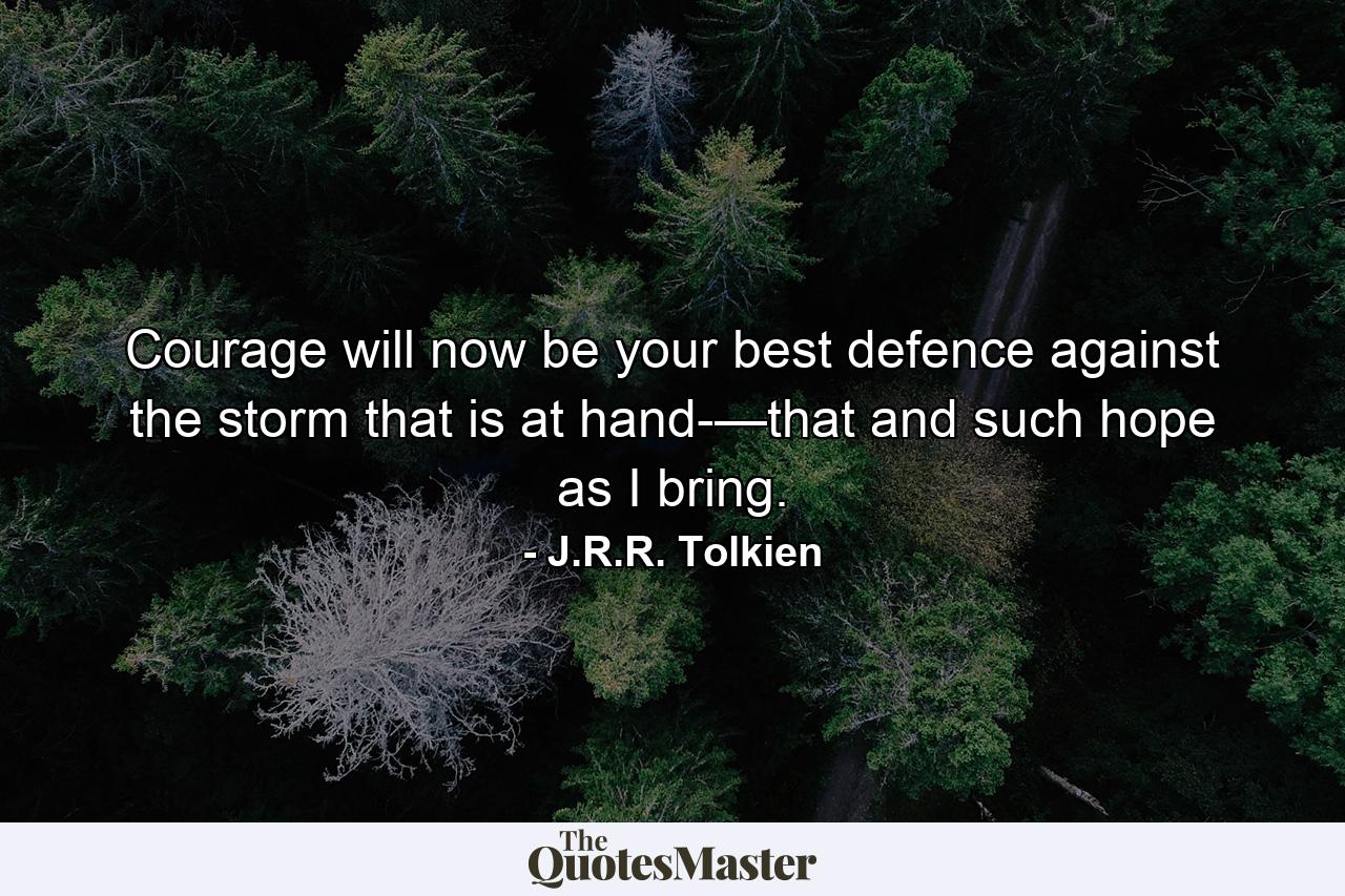 Courage will now be your best defence against the storm that is at hand-—that and such hope as I bring. - Quote by J.R.R. Tolkien