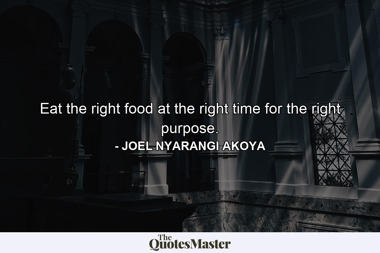 Eat the right food at the right time for the right purpose. - Quote by JOEL NYARANGI AKOYA