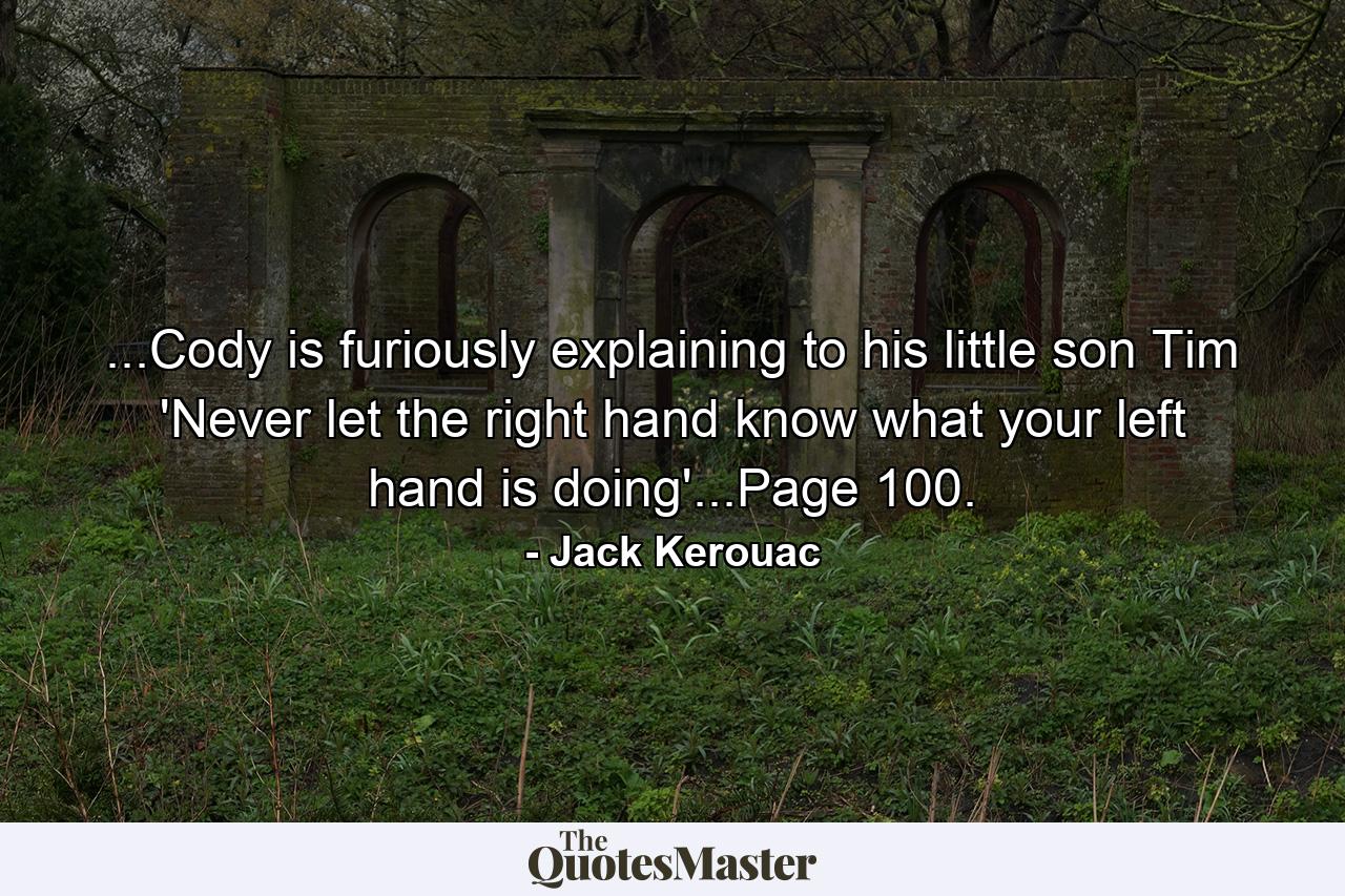 ...Cody is furiously explaining to his little son Tim 'Never let the right hand know what your left hand is doing'...Page 100. - Quote by Jack Kerouac