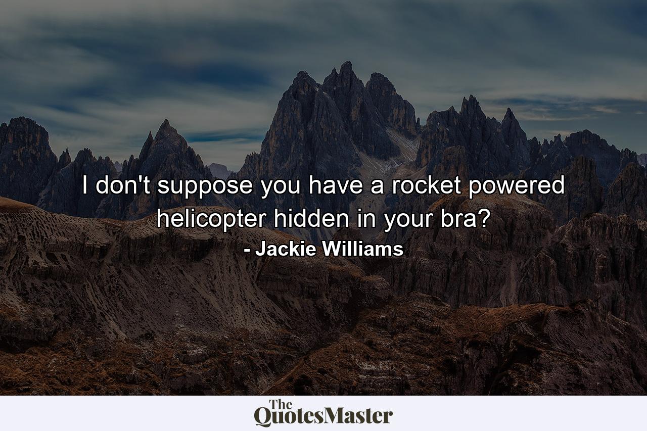 I don't suppose you have a rocket powered helicopter hidden in your bra? - Quote by Jackie Williams