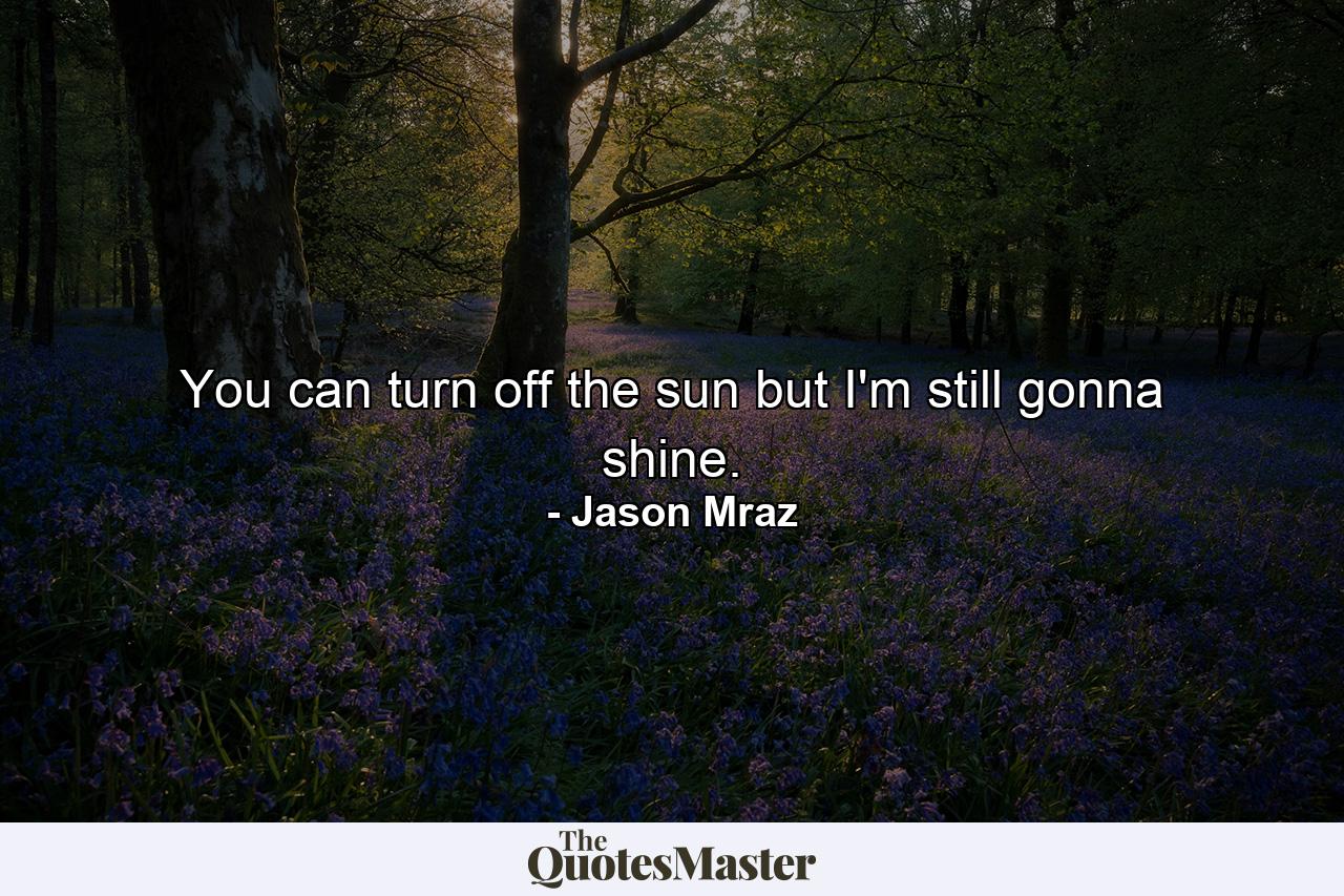 You can turn off the sun but I'm still gonna shine. - Quote by Jason Mraz