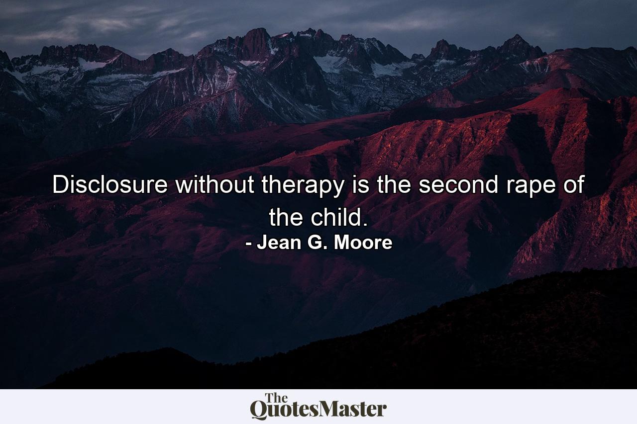 Disclosure without therapy is the second rape of the child. - Quote by Jean G. Moore