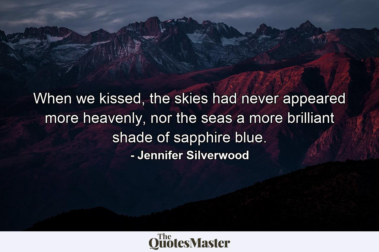 When we kissed, the skies had never appeared more heavenly, nor the seas a more brilliant shade of sapphire blue. - Quote by Jennifer Silverwood