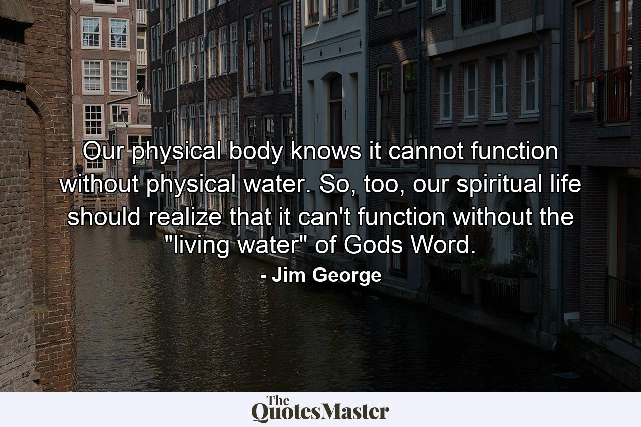 Our physical body knows it cannot function without physical water. So, too, our spiritual life should realize that it can't function without the 