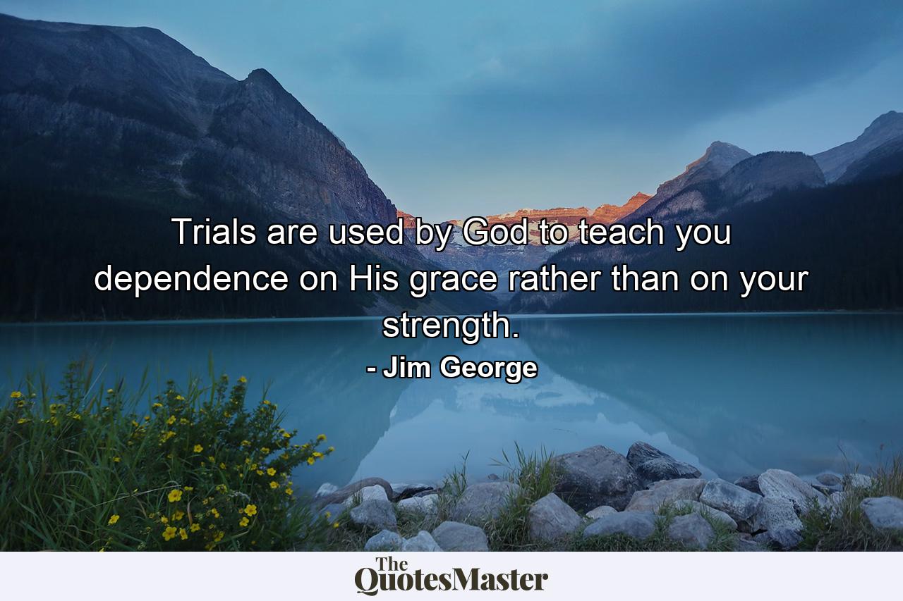 Trials are used by God to teach you dependence on His grace rather than on your strength. - Quote by Jim George