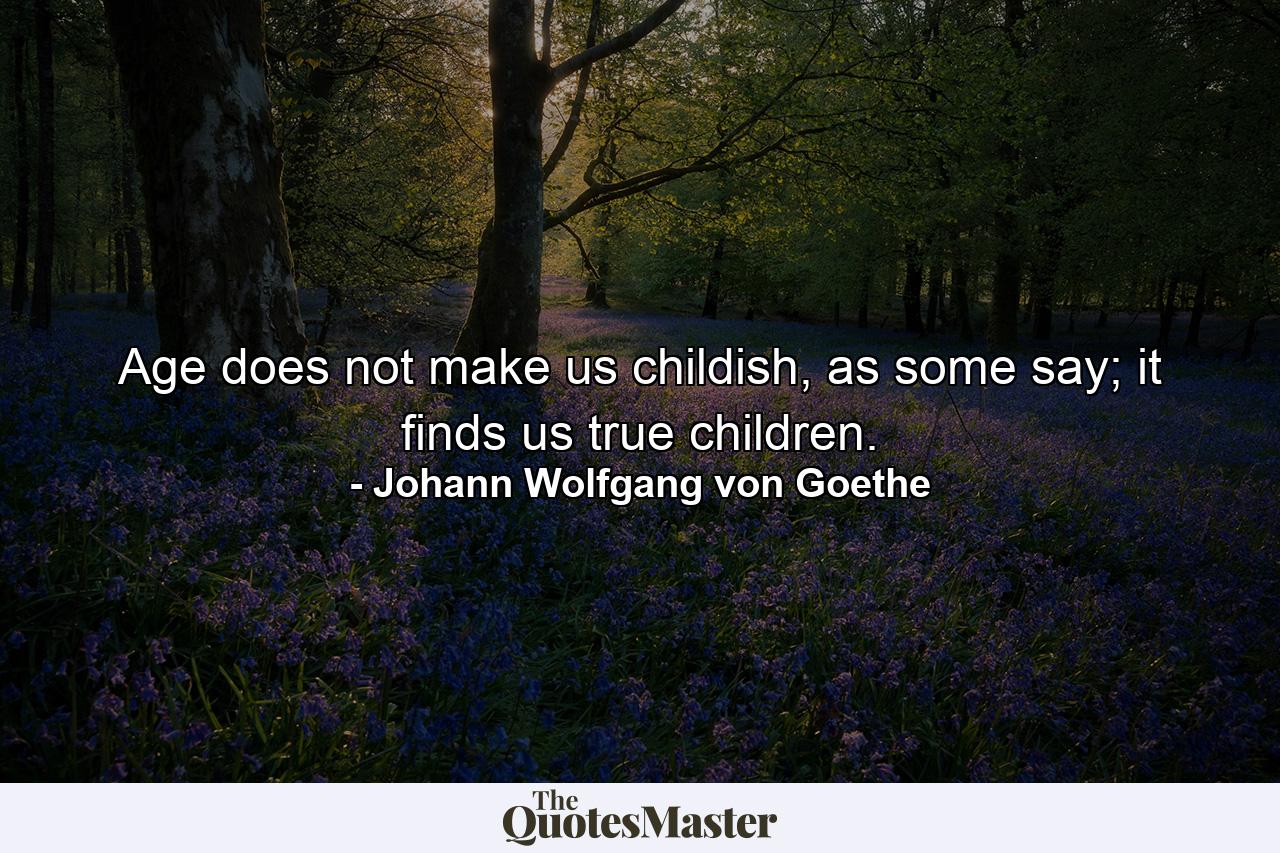 Age does not make us childish, as some say; it finds us true children. - Quote by Johann Wolfgang von Goethe