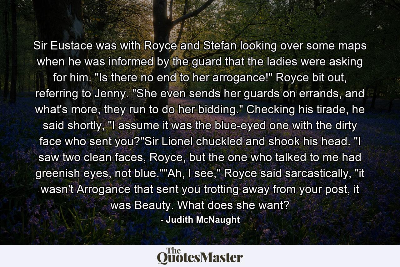 Sir Eustace was with Royce and Stefan looking over some maps when he was informed by the guard that the ladies were asking for him. 