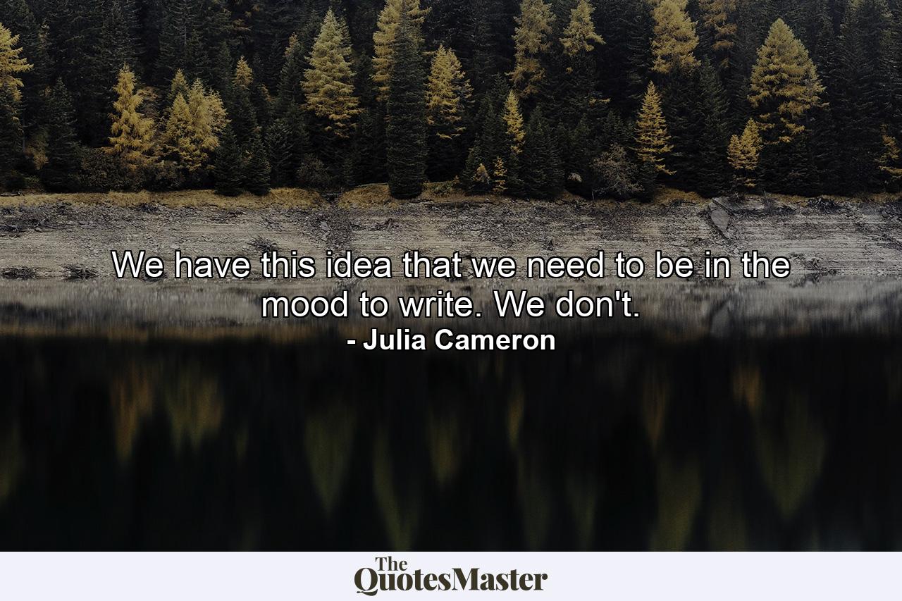 We have this idea that we need to be in the mood to write. We don't. - Quote by Julia Cameron