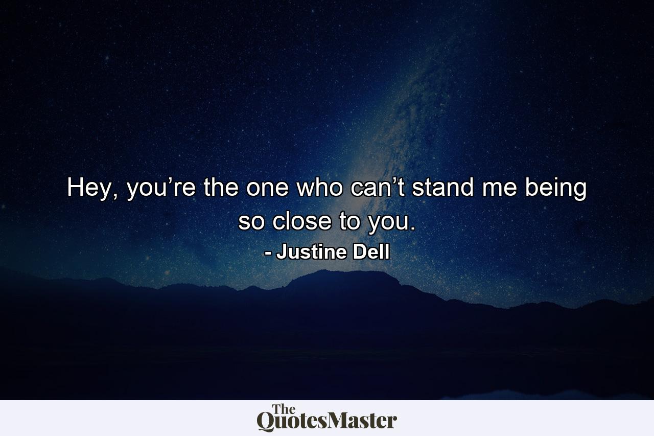 Hey, you’re the one who can’t stand me being so close to you. - Quote by Justine Dell