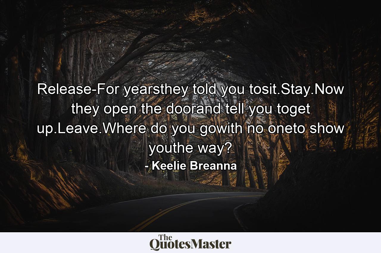 Release-For yearsthey told you tosit.Stay.Now they open the doorand tell you toget up.Leave.Where do you gowith no oneto show youthe way? - Quote by Keelie Breanna