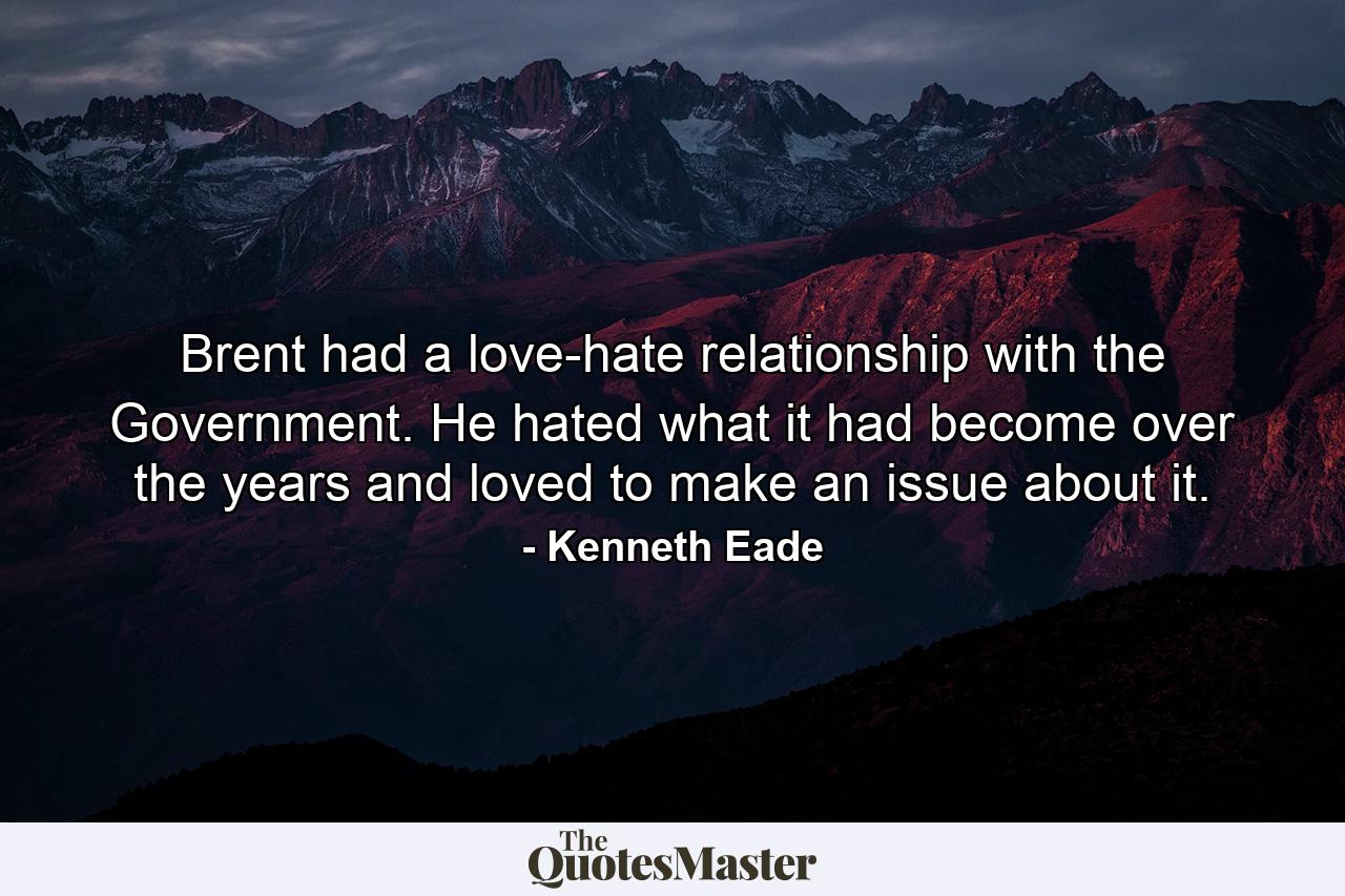 Brent had a love-hate relationship with the Government. He hated what it had become over the years and loved to make an issue about it. - Quote by Kenneth Eade