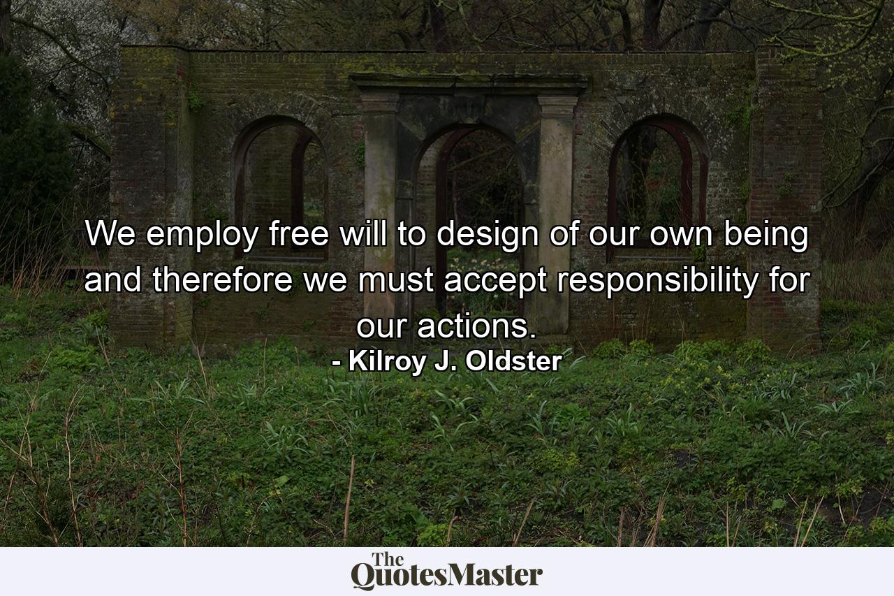 We employ free will to design of our own being and therefore we must accept responsibility for our actions. - Quote by Kilroy J. Oldster